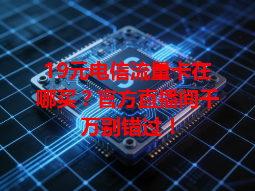 19元电信流量卡在哪买？官方直播间千万别错过！