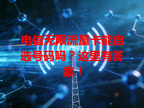电信无限流量卡能自选号码吗？这里有答案！