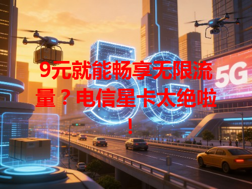 9元就能畅享无限流量?电信星卡太绝啦!
