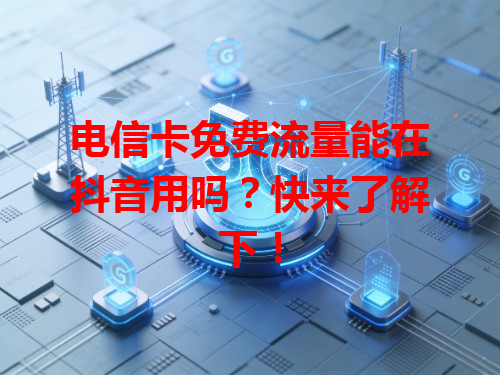 电信卡免费流量能在抖音用吗？快来了解下！