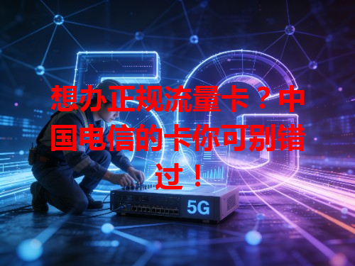 想办正规流量卡？中国电信的卡你可别错过！