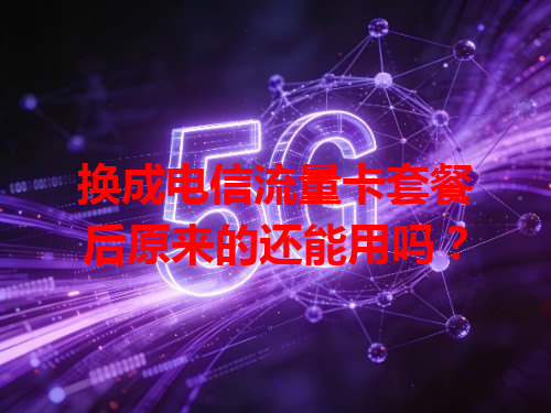 换成电信流量卡套餐后原来的还能用吗？