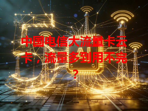 中国电信大流量卡云卡，流量多到用不完？