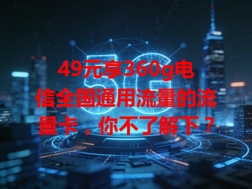 49元享360g电信全国通用流量的流量卡，你不了解下？