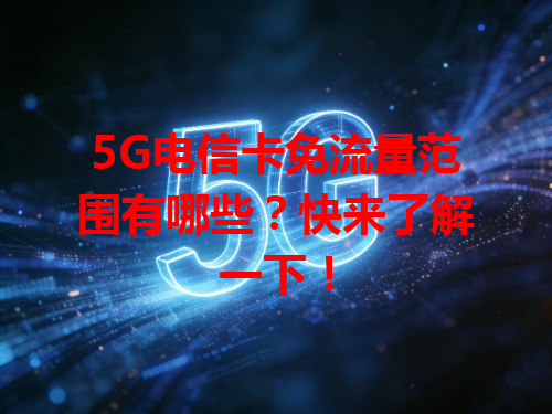 5G电信卡免流量范围有哪些？快来了解一下！