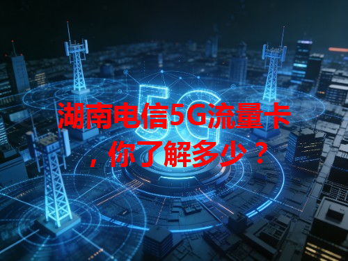 湖南电信5G流量卡，你了解多少？
