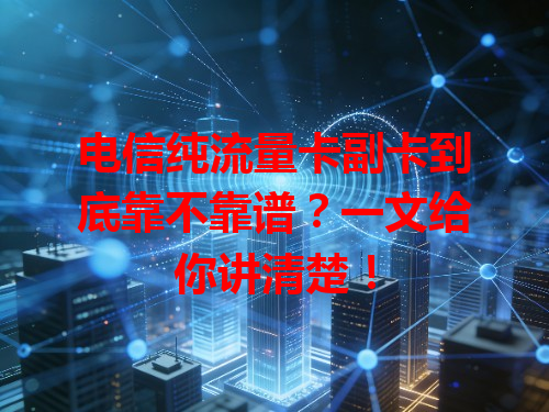 电信纯流量卡副卡到底靠不靠谱？一文给你讲清楚！