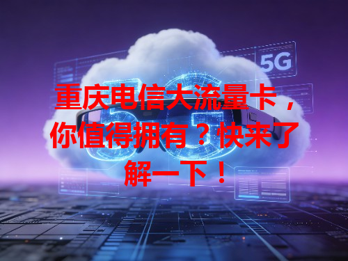 重庆电信大流量卡，你值得拥有？快来了解一下！