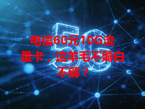 电信60元10G流量卡，这羊毛不薅白不薅？