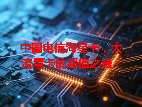 中国电信海星卡，大流量卡的超值之选？
