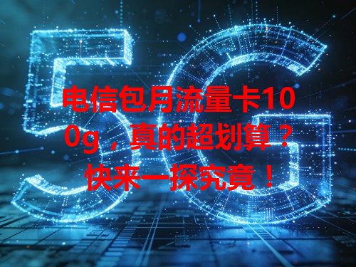 电信包月流量卡100g，真的超划算？快来一探究竟！