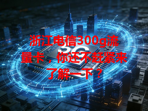 浙江电信300g流量卡，你还不赶紧来了解一下？