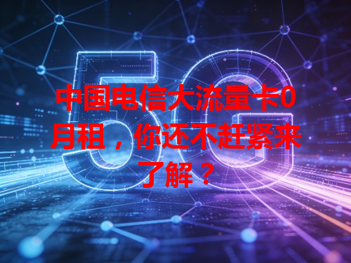 中国电信大流量卡0月租，你还不赶紧来了解？