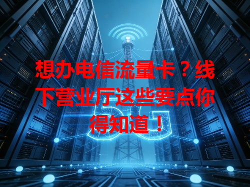 想办电信流量卡？线下营业厅这些要点你得知道！