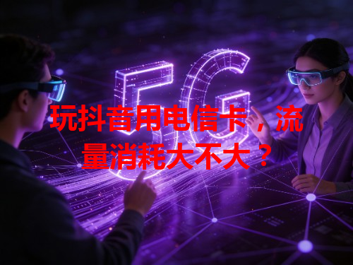 玩抖音用电信卡，流量消耗大不大？