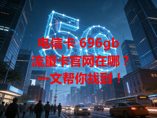 电信卡 696gb 流量卡官网在哪？一文帮你找到！