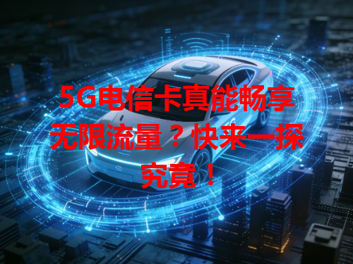 5G电信卡真能畅享无限流量？快来一探究竟！