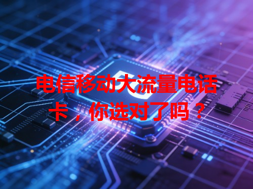 电信移动大流量电话卡，你选对了吗？
