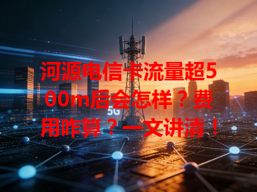 河源电信卡流量超500m后会怎样？费用咋算？一文讲清！