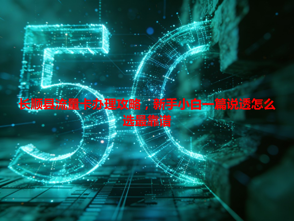 长顺县流量卡办理攻略，新手小白一篇说透怎么选最靠谱