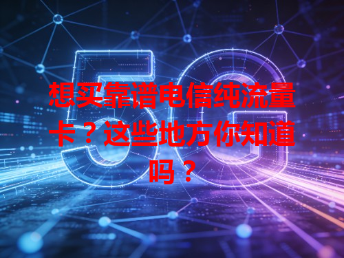 想买靠谱电信纯流量卡？这些地方你知道吗？