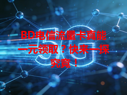 BD电信流量卡真能一元领取？快来一探究竟！