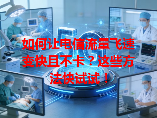 如何让电信流量飞速变快且不卡？这些方法快试试！
