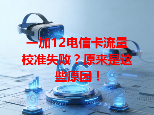 一加12电信卡流量校准失败？原来是这些原因！