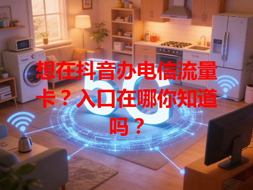 想在抖音办电信流量卡？入口在哪你知道吗？