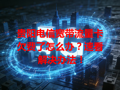 贵阳电信宽带流量卡欠费了怎么办？速看解决办法！