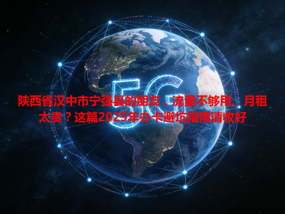 陕西省汉中市宁强县的朋友，流量不够用、月租太贵？这篇2025年办卡避坑指南请收好