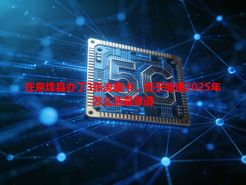 在息烽县办了3张流量卡，终于搞懂2025年怎么选最靠谱