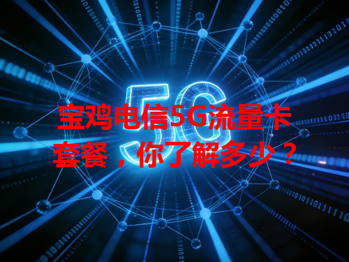 宝鸡电信5G流量卡套餐，你了解多少？