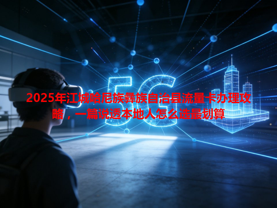 2025年江城哈尼族彝族自治县流量卡办理攻略，一篇说透本地人怎么选最划算