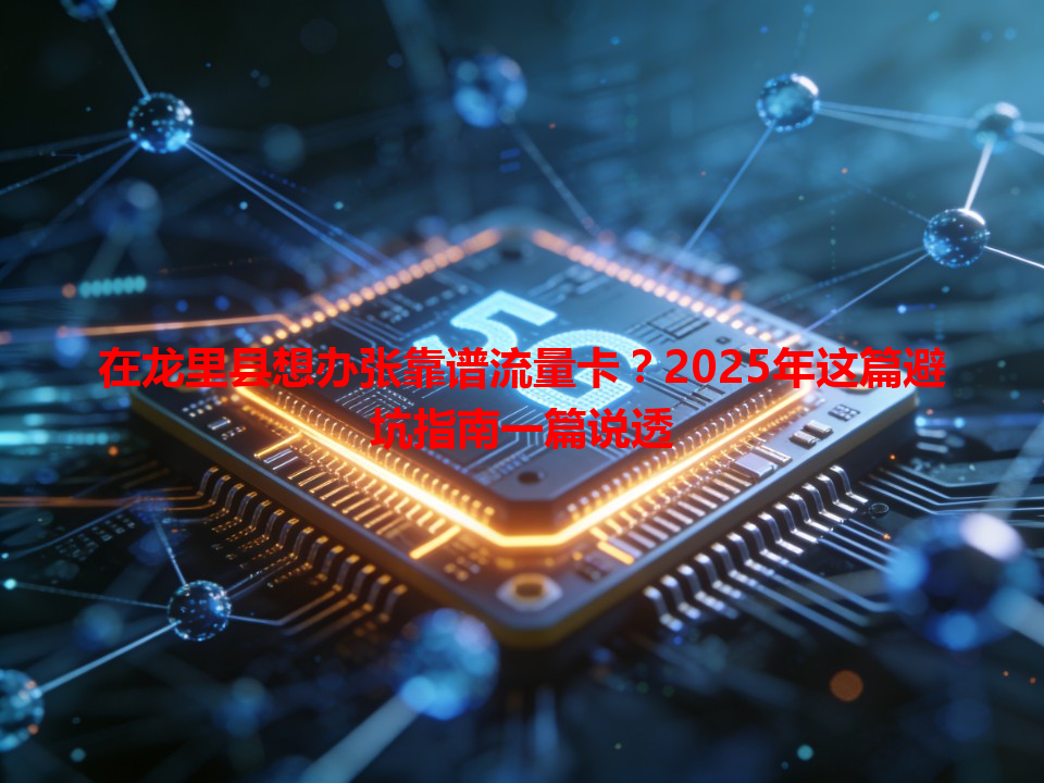 在龙里县想办张靠谱流量卡？2025年这篇避坑指南一篇说透