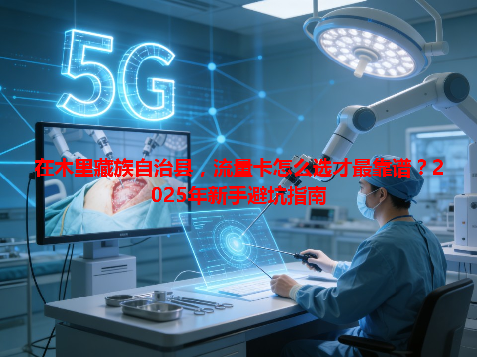 在木里藏族自治县，流量卡怎么选才最靠谱？2025年新手避坑指南