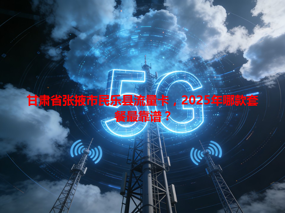 甘肃省张掖市民乐县流量卡，2025年哪款套餐最靠谱？