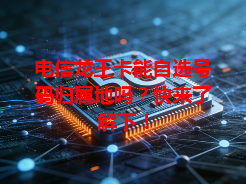 电信龙王卡能自选号码归属地吗？快来了解下！