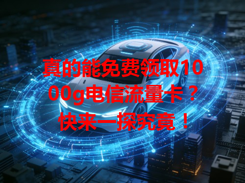 真的能免费领取1000g电信流量卡？快来一探究竟！