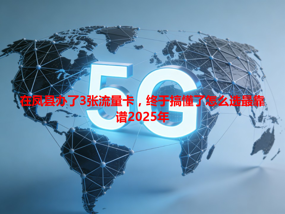 在凤县办了3张流量卡，终于搞懂了怎么选最靠谱2025年