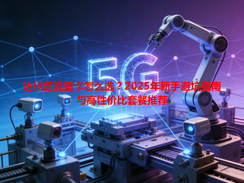 达川区流量卡怎么选？2025年新手避坑指南与高性价比套餐推荐