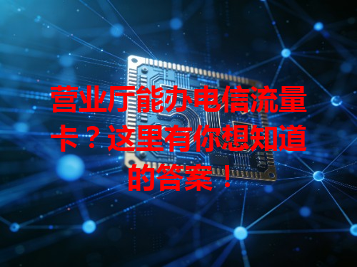 营业厅能办电信流量卡？这里有你想知道的答案！