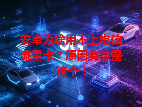 安卓为啥用不上电信流量卡？原因竟然是这个！
