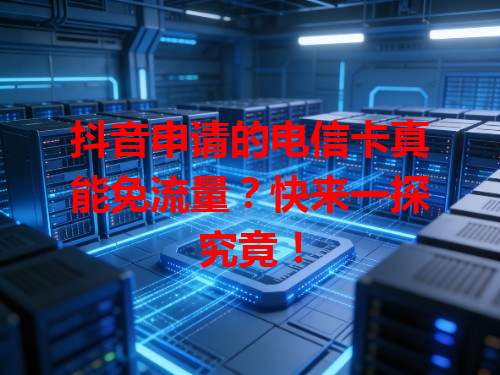 抖音申请的电信卡真能免流量？快来一探究竟！