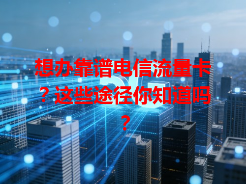 想办靠谱电信流量卡？这些途径你知道吗？