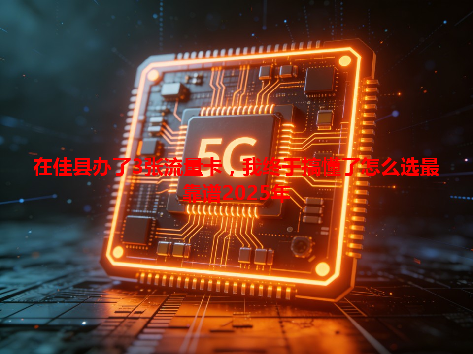 在佳县办了3张流量卡，我终于搞懂了怎么选最靠谱2025年