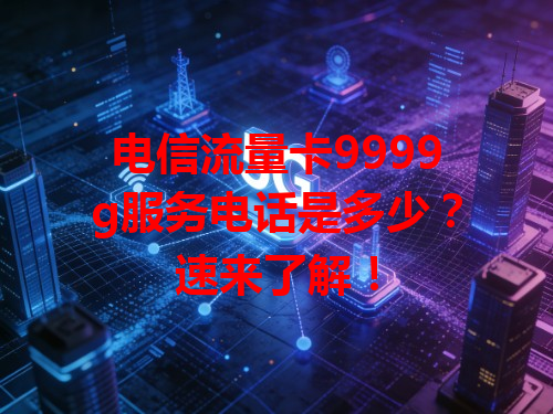 电信流量卡9999g服务电话是多少？速来了解！