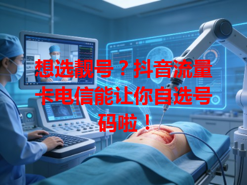 想选靓号？抖音流量卡电信能让你自选号码啦！