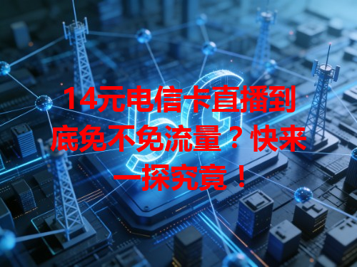 14元电信卡直播到底免不免流量？快来一探究竟！