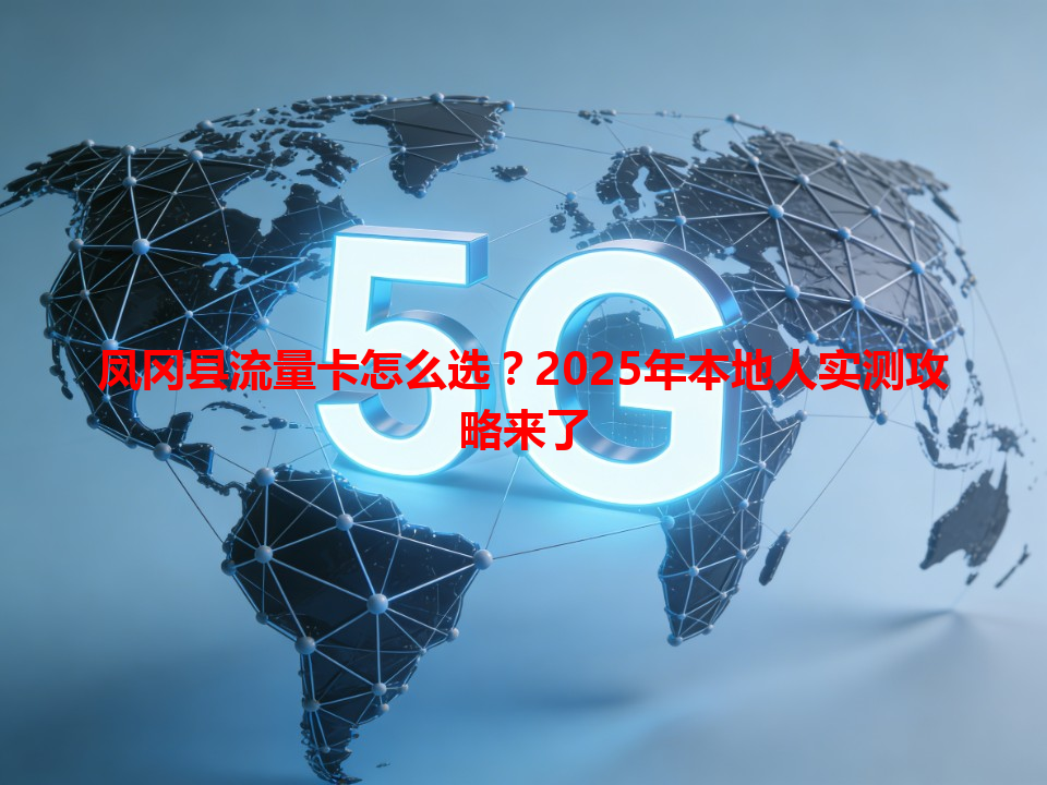 凤冈县流量卡怎么选？2025年本地人实测攻略来了